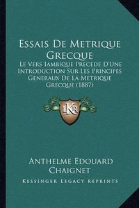 Cover image for Essais de Metrique Grecque: Le Vers Iambique Precede D'Une Introduction Sur Les Principes Generaux de La Metrique Grecque (1887)