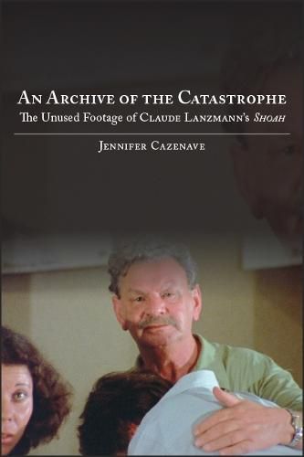 Cover image for An Archive of the Catastrophe: The Unused Footage of Claude Lanzmann's Shoah