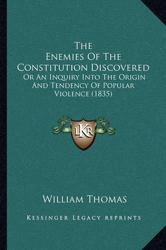 Cover image for The Enemies of the Constitution Discovered: Or an Inquiry Into the Origin and Tendency of Popular Violence (1835)