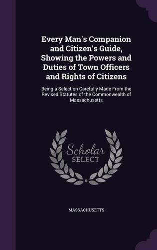 Cover image for Every Man's Companion and Citizen's Guide, Showing the Powers and Duties of Town Officers and Rights of Citizens: Being a Selection Carefully Made from the Revised Statutes of the Commonwealth of Massachusetts