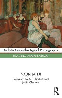 Cover image for Architecture in the Age of Pornography: Reading Alain Badiou