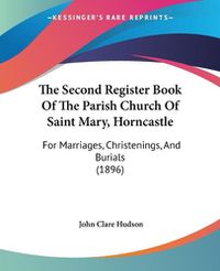 Cover image for The Second Register Book of the Parish Church of Saint Mary, the Second Register Book of the Parish Church of Saint Mary, Horncastle Horncastle: For Marriages, Christenings, and Burials (1896) for Marriages, Christenings, and Burials (1896)