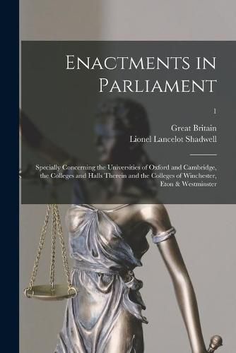 Enactments in Parliament: Specially Concerning the Universities of Oxford and Cambridge, the Colleges and Halls Therein and the Colleges of Winchester, Eton & Westminster; 1