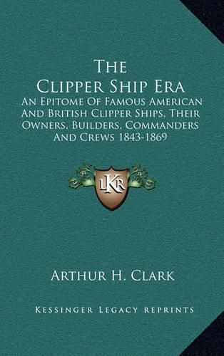 Cover image for The Clipper Ship Era: An Epitome of Famous American and British Clipper Ships, Their Owners, Builders, Commanders and Crews 1843-1869