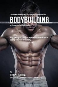 Cover image for Diventare mentalmente resistente nel Bodybuilding utilizzando la meditazione: Raggiungi il tuo potenziale controllando i tuoi pensieri interiori