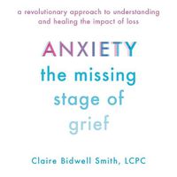 Cover image for Anxiety: The Missing Stage of Grief; A Revolutionary Approach to Understanding and Healing the Impact of Loss