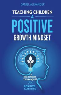 Cover image for Teaching Children A Positive Growth Mindset: A Guide To Modern Techniques For Positive Parenting