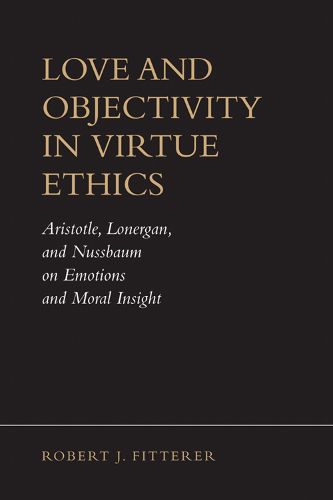 Cover image for Love and Objectivity in Virtue Ethics: Aristotle, Lonergan, and Nussbaum on Emotions and Moral Insight