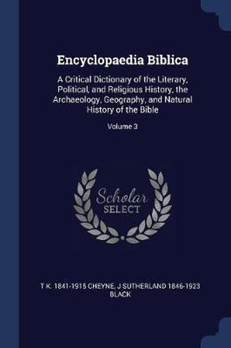 Encyclopaedia Biblica: A Critical Dictionary of the Literary, Political, and Religious History, the Archaeology, Geography, and Natural History of the Bible; Volume 3