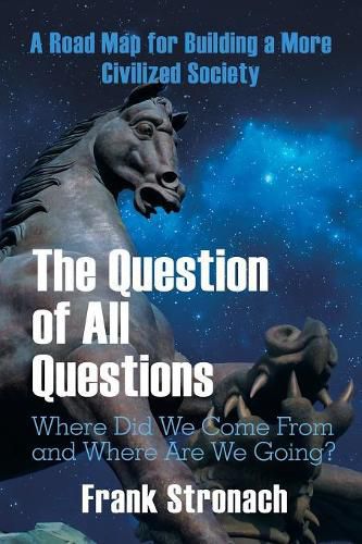 Cover image for The Question of All Questions: Where Did We Come from and Where Are We Going? What Water Will We Drink and What Air Will We Breathe 200 Years from Now? a Road Map for Building a More Civilized Society