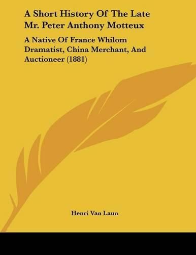 A Short History of the Late Mr. Peter Anthony Motteux: A Native of France Whilom Dramatist, China Merchant, and Auctioneer (1881)