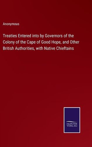 Cover image for Treaties Entered into by Governors of the Colony of the Cape of Good Hope, and Other British Authorities, with Native Chieftains