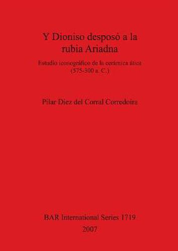 Cover image for Y Dioniso desposo a la rubia Ariadna: Estudio iconografico de la ceramica atica (575-300 a. C.)