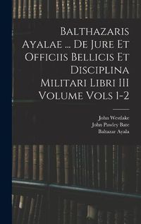 Cover image for Balthazaris Ayalae ... De Jure et Officiis Bellicis et Disciplina Militari Libri III Volume Vols 1-2