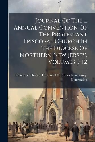 Cover image for Journal Of The ... Annual Convention Of The Protestant Episcopal Church In The Diocese Of Northern New Jersey, Volumes 9-12