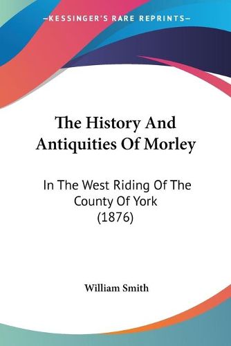 Cover image for The History and Antiquities of Morley: In the West Riding of the County of York (1876)