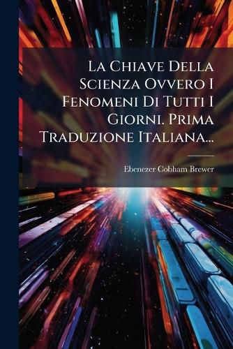 Cover image for La Chiave Della Scienza Ovvero I Fenomeni Di Tutti I Giorni. Prima Traduzione Italiana...