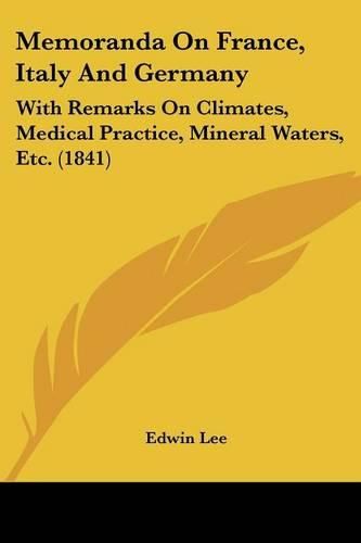 Memoranda on France, Italy and Germany: With Remarks on Climates, Medical Practice, Mineral Waters, Etc. (1841)