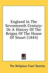 Cover image for England in the Seventeenth Century: Or a History of the Reigns of the House of Stuart (1845)