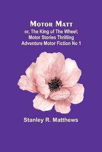 Cover image for Motor Matt; or, The King of the Wheel; Motor Stories Thrilling Adventure Motor Fiction No 1