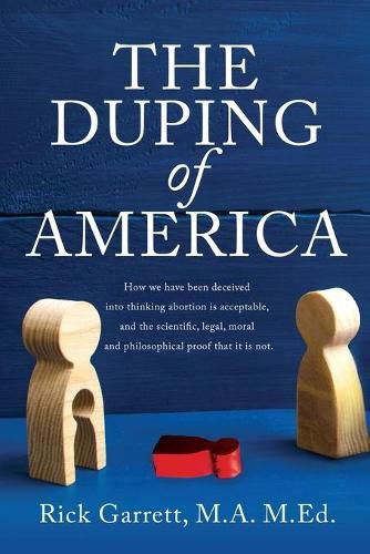 Cover image for The Duping of America: How we have been deceived into thinking abortion is acceptable, and the scientific, legal, moral and philosophical proof that it is not.