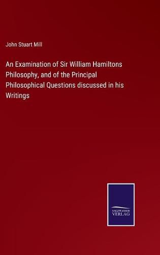 An Examination of Sir William Hamiltons Philosophy, and of the Principal Philosophical Questions discussed in his Writings