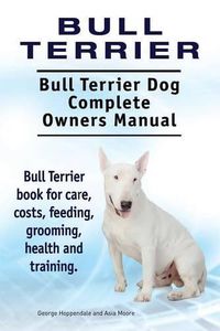Cover image for Bull Terrier. Bull Terrier Dog Complete Owners Manual. Bull Terrier book for care, costs, feeding, grooming, health and training.