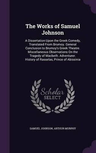 The Works of Samuel Johnson: A Dissertation Upon the Greek Comedy, Translated from Brumoy. General Conclusion to Brumoy's Greek Theatre. Miscellaneous Observations on the Tragedy of Macbeth. Adventurer. History of Rasselas, Prince of Abissinia