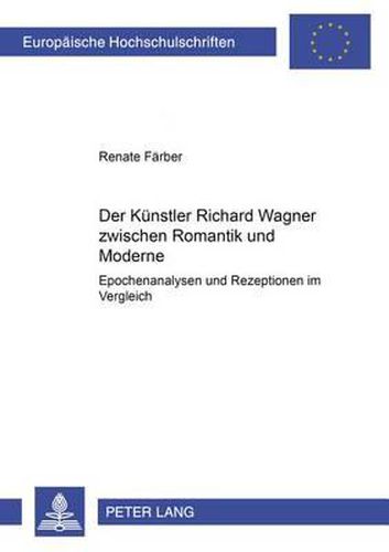 Der Kuenstler Richard Wagner Zwischen Romantik Und Moderne: Epochenanalysen Und Rezeptionen Im Vergleich