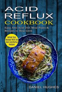 Cover image for Acid Reflux Cookbook: Defeat Your Disease With the Best Acid Reflux Recipes (Easy Anti Acid Diet Meal Plans & Recipes to Heal Gerd)