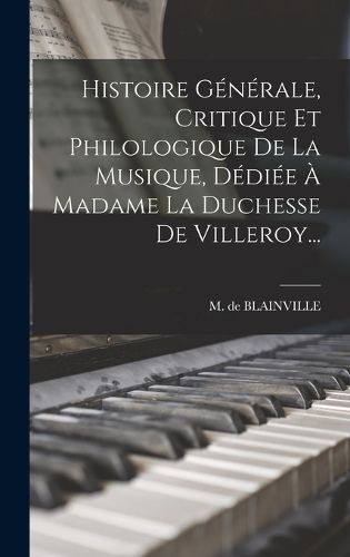 Cover image for Histoire Generale, Critique Et Philologique De La Musique, Dediee A Madame La Duchesse De Villeroy...