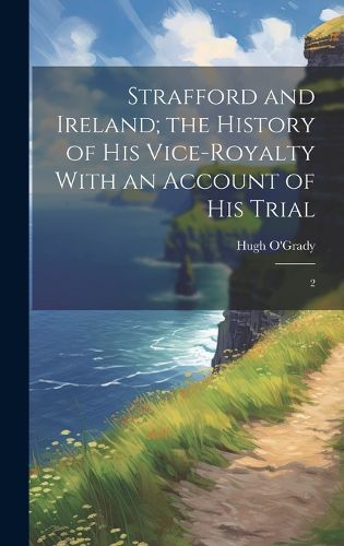 Cover image for Strafford and Ireland; the History of his Vice-royalty With an Account of his Trial