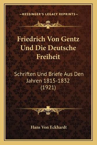 Friedrich Von Gentz Und Die Deutsche Freiheit: Schriften Und Briefe Aus Den Jahren 1815-1832 (1921)