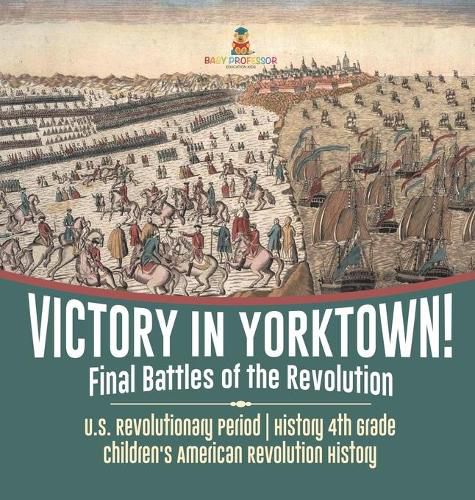 Cover image for Victory in Yorktown! Final Battles of the Revolution U.S. Revolutionary Period History 4th Grade Children's American Revolution History