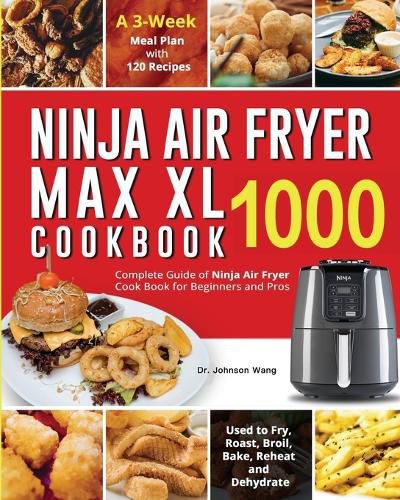 Ninja Air Fryer Max XL Cookbook 1000: Complete Guide of Ninja Air Fryer Cook Book for Beginners and Pros Used to Fry, Roast, Broil, Bake, Reheat and Dehydrate A 3-Week Meal Plan with 120 Recipes