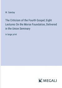 Cover image for The Criticism of the Fourth Gospel; Eight Lectures On the Morse Foundation, Delivered in the Union Seminary