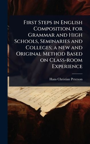 Cover image for First Steps in English Composition, for Grammar and High Schools, Seminaries and Colleges; a new and Original Method Based on Class-room Experience