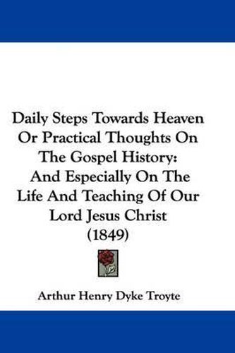 Cover image for Daily Steps Towards Heaven Or Practical Thoughts On The Gospel History: And Especially On The Life And Teaching Of Our Lord Jesus Christ (1849)