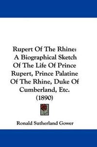 Cover image for Rupert of the Rhine: A Biographical Sketch of the Life of Prince Rupert, Prince Palatine of the Rhine, Duke of Cumberland, Etc. (1890)