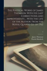 Cover image for The Poetical Works of James Thomson. With His Last Corrections and Improvements ... With the Life of the Author. From the Royal Quarto Ed. of 1762; 2