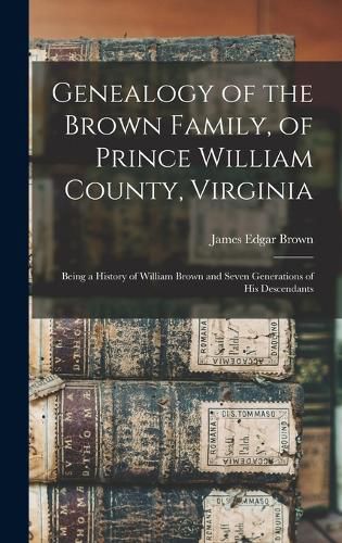 Cover image for Genealogy of the Brown Family, of Prince William County, Virginia; Being a History of William Brown and Seven Generations of his Descendants