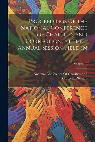 Cover image for Proceedings of the National Conference of Charities and Correction, at the ... Annual Session Held in ...; Volume 19