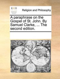 Cover image for A Paraphrase on the Gospel of St. John. by Samuel Clarke, ... the Second Edition.