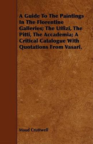 A Guide to the Paintings in the Florentine Galleries; The Uffizi, the Pitti, the Accademia; A Critical Catalogue with Quotations from Vasari.