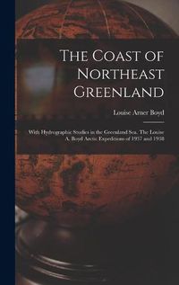 Cover image for The Coast of Northeast Greenland: With Hydrographic Studies in the Greenland Sea. The Louise A. Boyd Arctic Expeditions of 1937 and 1938