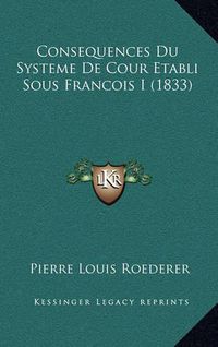 Cover image for Consequences Du Systeme de Cour Etabli Sous Francois I (1833)