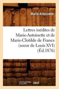 Cover image for Lettres Inedites de Marie-Antoinette Et de Marie-Clotilde de France (Soeur de Louis XVI) (Ed.1876)