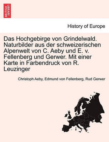 Cover image for Das Hochgebirge Von Grindelwald. Naturbilder Aus Der Schweizerischen Alpenwelt Von C. Aeby Und E. V. Fellenberg Und Gerwer. Mit Einer Karte in Farbendruck Von R. Leuzinger