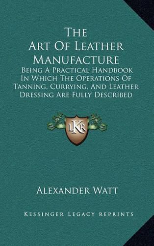 Cover image for The Art of Leather Manufacture: Being a Practical Handbook in Which the Operations of Tanning, Currying, and Leather Dressing Are Fully Described (1885)