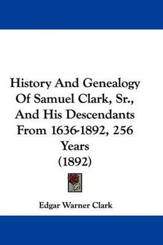 Cover image for History and Genealogy of Samuel Clark, Sr., and His Descendants from 1636-1892, 256 Years (1892)